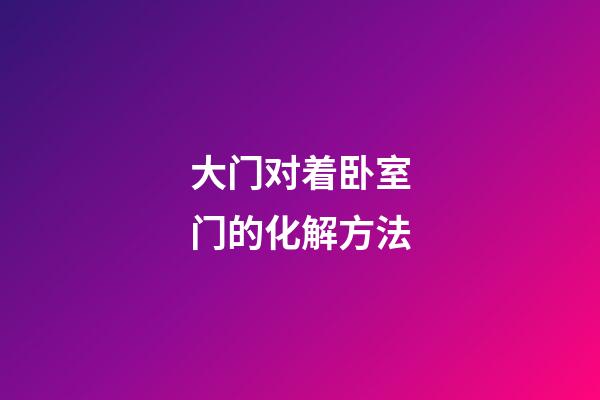 大门对着卧室门的化解方法