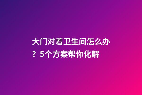 大门对着卫生间怎么办？5个方案帮你化解