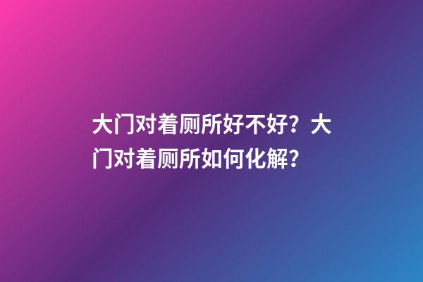 大门对着厕所好不好？大门对着厕所如何化解？