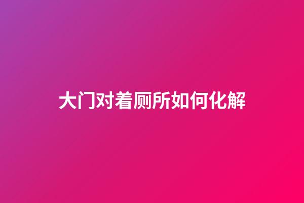 大门对着厕所如何化解