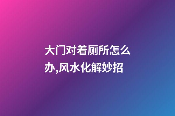 大门对着厕所怎么办,风水化解妙招