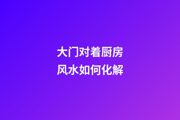 大门对着厨房风水如何化解