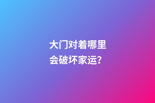 大门对着哪里会破坏家运？