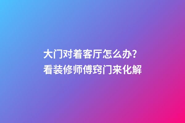 大门对着客厅怎么办？看装修师傅窍门来化解