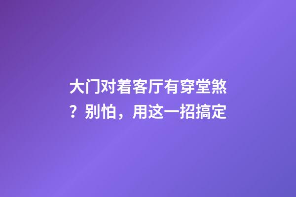 大门对着客厅有穿堂煞？别怕，用这一招搞定