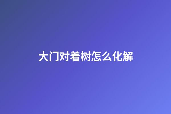 大门对着树怎么化解