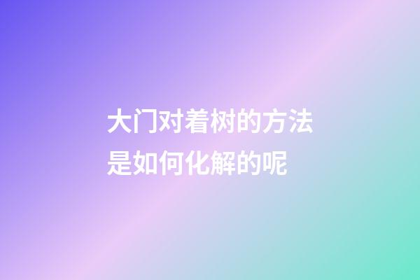 大门对着树的方法是如何化解的呢