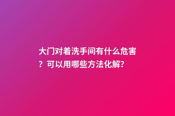 大门对着洗手间有什么危害？可以用哪些方法化解？