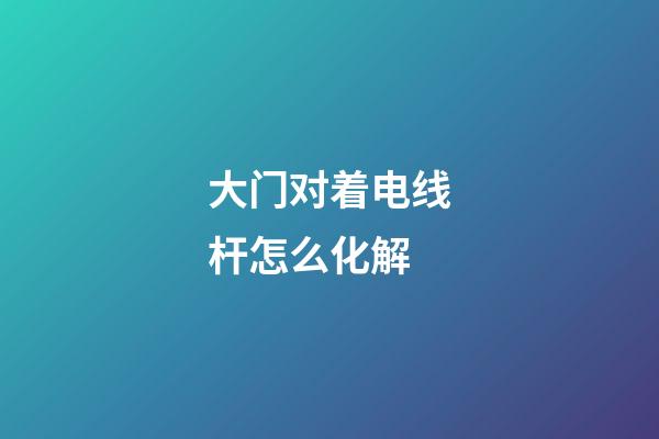 大门对着电线杆怎么化解