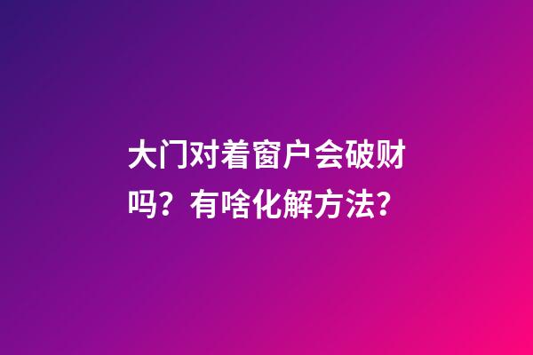 大门对着窗户会破财吗？有啥化解方法？