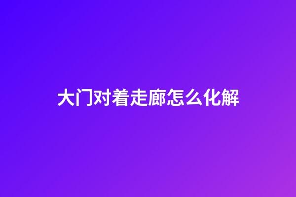 大门对着走廊怎么化解