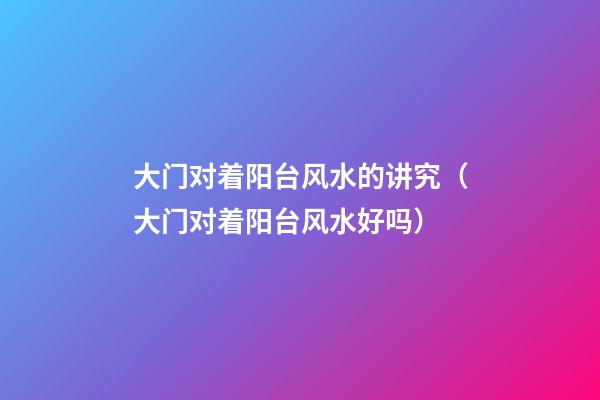 大门对着阳台风水的讲究（大门对着阳台风水好吗）