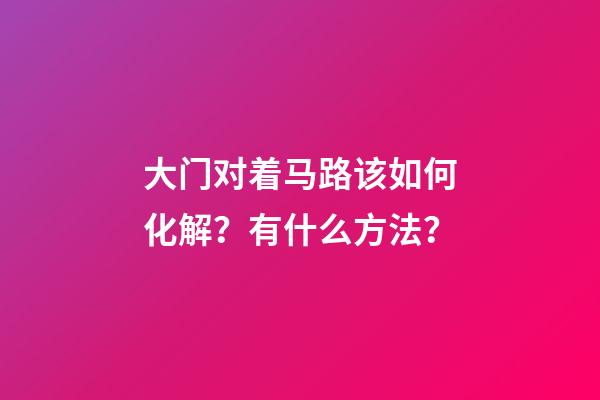 大门对着马路该如何化解？有什么方法？