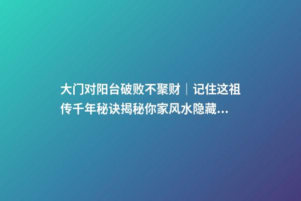 大门对阳台破败不聚财｜记住这祖传千年秘诀揭秘你家风水隐藏玄机