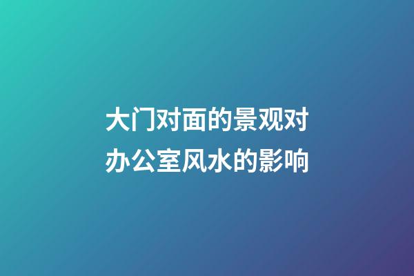 大门对面的景观对办公室风水的影响