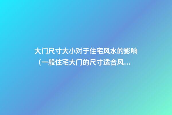 大门尺寸大小对于住宅风水的影响（一般住宅大门的尺寸适合风水）