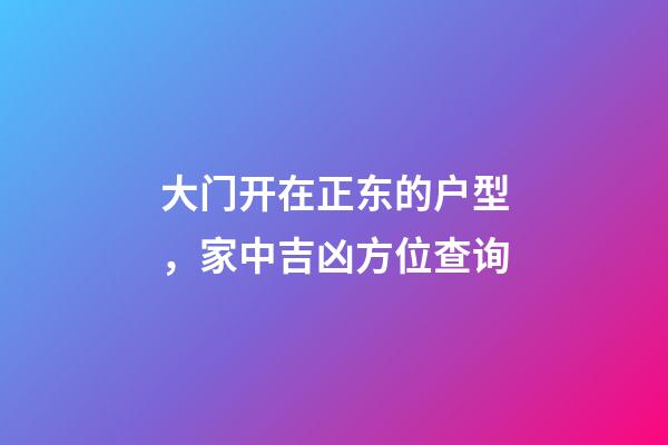 大门开在正东的户型，家中吉凶方位查询