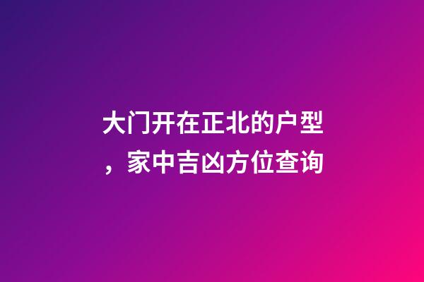 大门开在正北的户型，家中吉凶方位查询