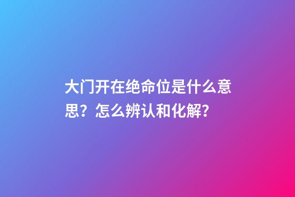 大门开在绝命位是什么意思？怎么辨认和化解？