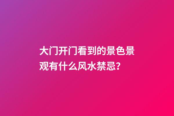 大门开门看到的景色景观有什么风水禁忌？