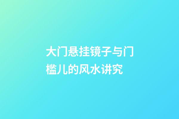 大门悬挂镜子与门槛儿的风水讲究
