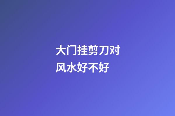 大门挂剪刀对风水好不好
