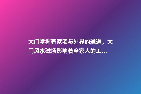 大门掌握着家宅与外界的通道，大门风水磁场影响着全家人的工作运和事业运