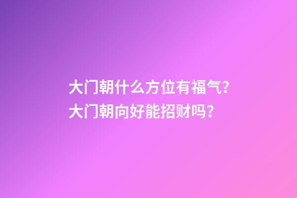 大门朝什么方位有福气？大门朝向好能招财吗？