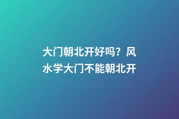 大门朝北开好吗？风水学大门不能朝北开
