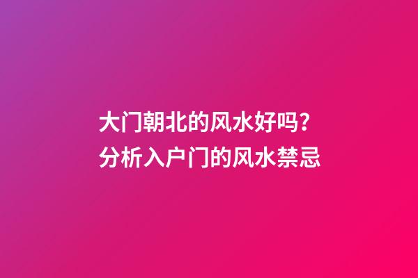 大门朝北的风水好吗？分析入户门的风水禁忌