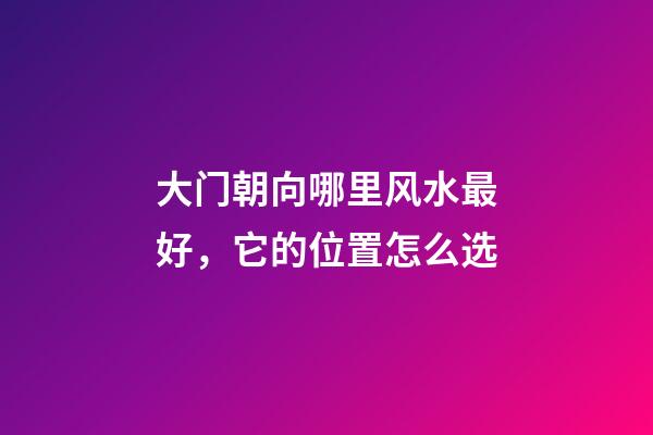 大门朝向哪里风水最好，它的位置怎么选