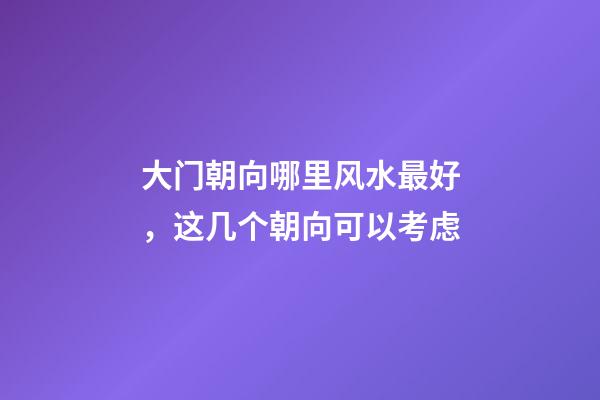 大门朝向哪里风水最好，这几个朝向可以考虑