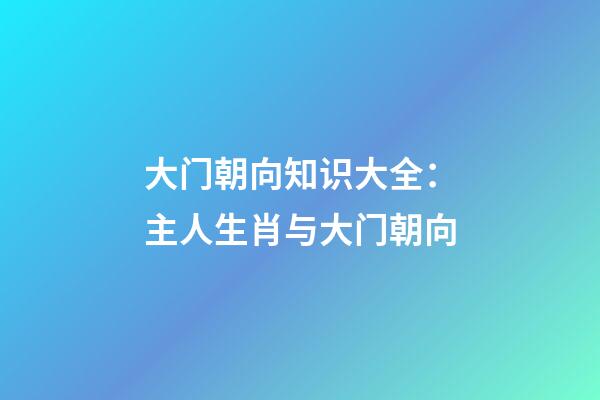 大门朝向知识大全：主人生肖与大门朝向
