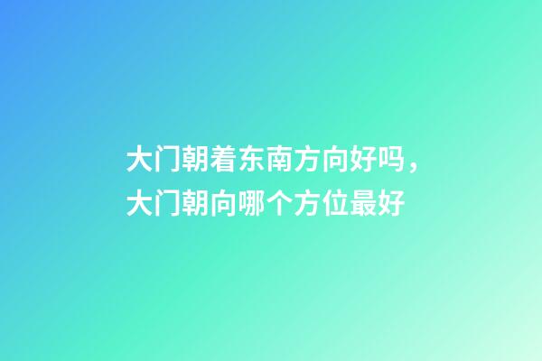 大门朝着东南方向好吗，大门朝向哪个方位最好
