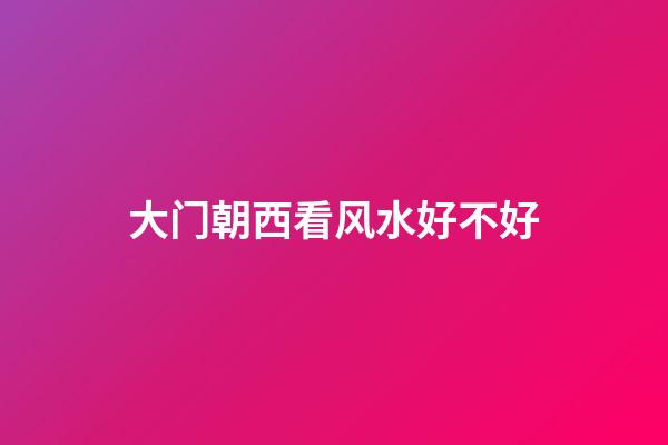 大门朝西看风水好不好