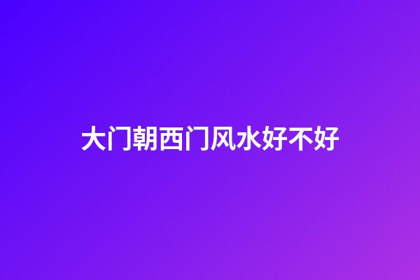 大门朝西门风水好不好