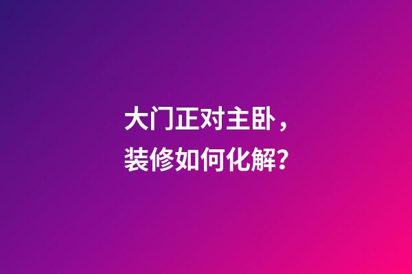 大门正对主卧，装修如何化解？