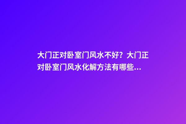 大门正对卧室门风水不好？大门正对卧室门风水化解方法有哪些？