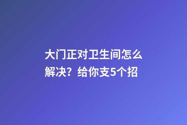 大门正对卫生间怎么解决？给你支5个招