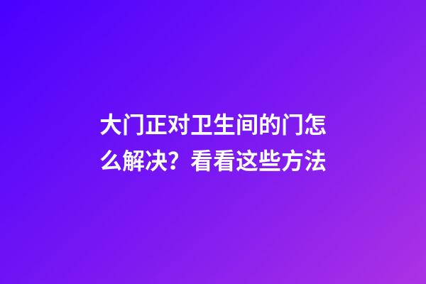 大门正对卫生间的门怎么解决？看看这些方法