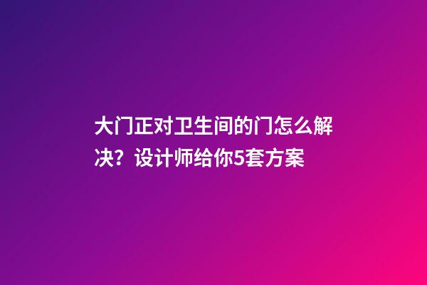 大门正对卫生间的门怎么解决？设计师给你5套方案