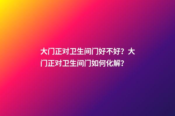 大门正对卫生间门好不好？大门正对卫生间门如何化解？