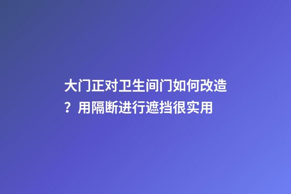 大门正对卫生间门如何改造？用隔断进行遮挡很实用