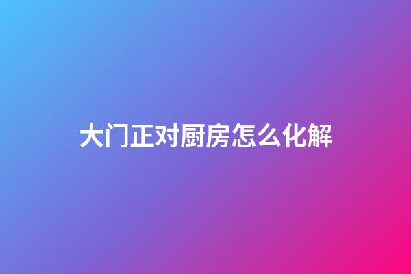 大门正对厨房怎么化解