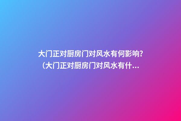 大门正对厨房门对风水有何影响？（大门正对厨房门对风水有什么影响）
