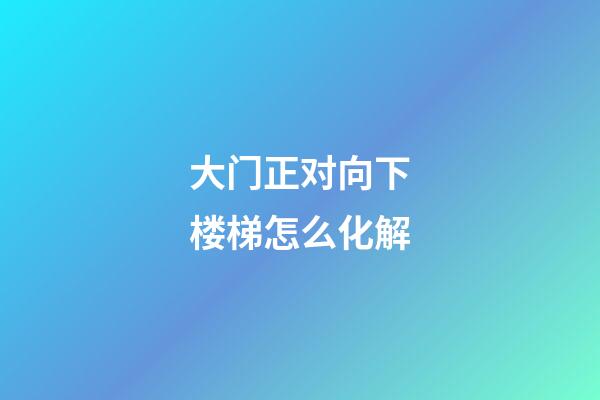 大门正对向下楼梯怎么化解