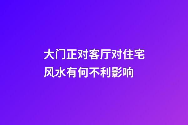 大门正对客厅对住宅风水有何不利影响