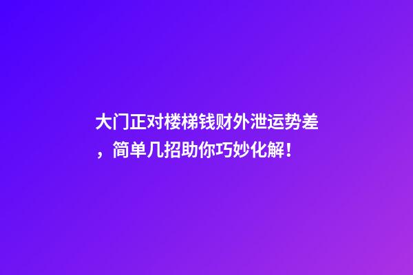 大门正对楼梯钱财外泄运势差，简单几招助你巧妙化解！