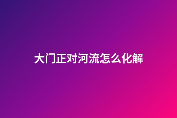 大门正对河流怎么化解