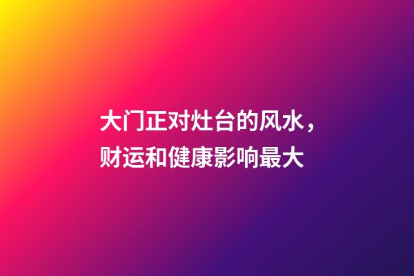 大门正对灶台的风水，财运和健康影响最大